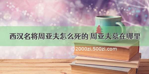 西汉名将周亚夫怎么死的 周亚夫墓在哪里