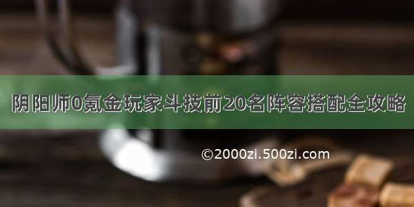 阴阳师0氪金玩家斗技前20名阵容搭配全攻略