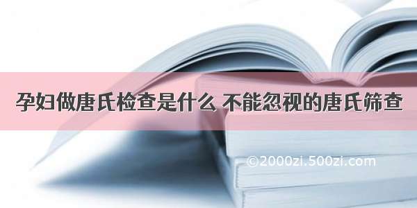 孕妇做唐氏检查是什么 不能忽视的唐氏筛查