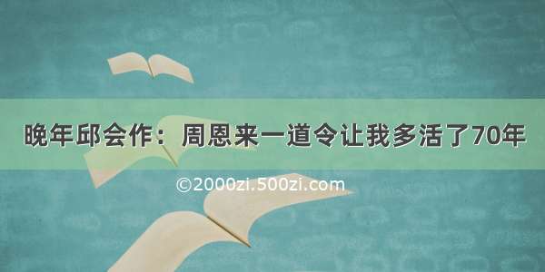 晚年邱会作：周恩来一道令让我多活了70年