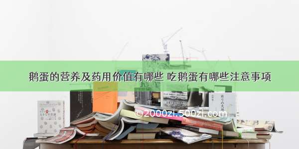 鹅蛋的营养及药用价值有哪些 吃鹅蛋有哪些注意事项