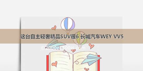 这台自主轻奢精品SUV很6 长城汽车WEY VV5