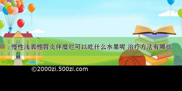 慢性浅表性胃炎伴糜烂可以吃什么水果呢 治疗方法有哪些