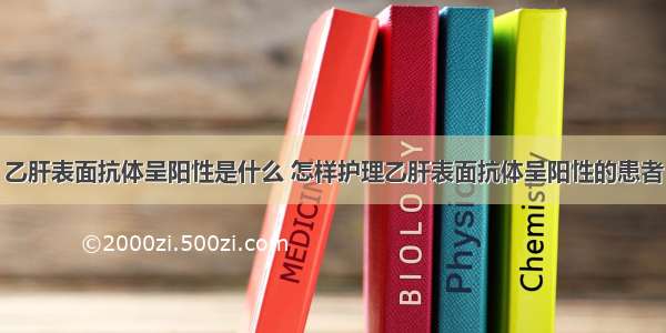 乙肝表面抗体呈阳性是什么 怎样护理乙肝表面抗体呈阳性的患者