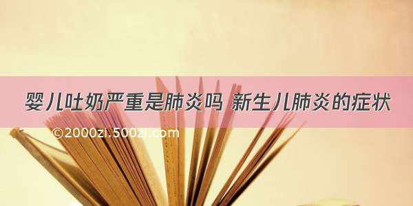 婴儿吐奶严重是肺炎吗 新生儿肺炎的症状