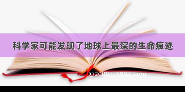 科学家可能发现了地球上最深的生命痕迹