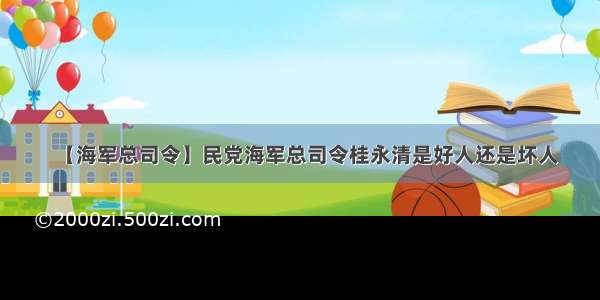 【海军总司令】民党海军总司令桂永清是好人还是坏人