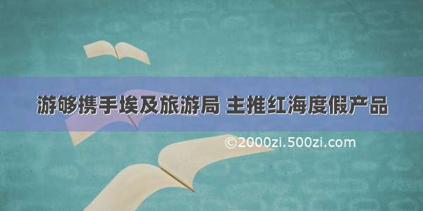 游够携手埃及旅游局 主推红海度假产品