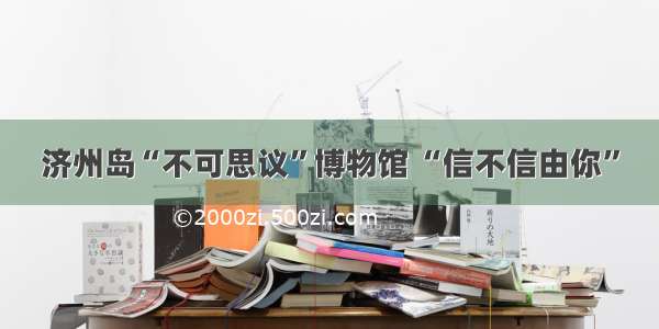 济州岛“不可思议”博物馆 “信不信由你”