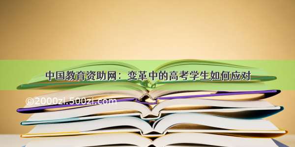 中国教育资助网：变革中的高考学生如何应对