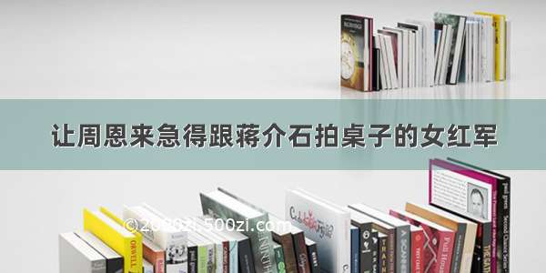 让周恩来急得跟蒋介石拍桌子的女红军