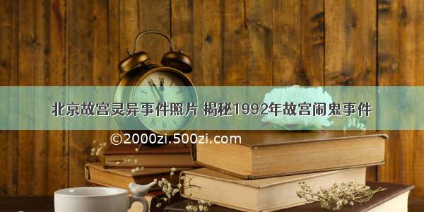 北京故宫灵异事件照片 揭秘1992年故宫闹鬼事件