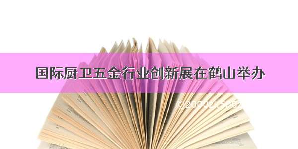 国际厨卫五金行业创新展在鹤山举办