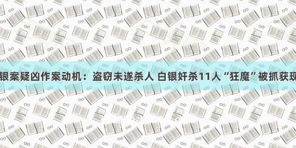 白银案疑凶作案动机：盗窃未遂杀人 白银奸杀11人“狂魔”被抓获现场