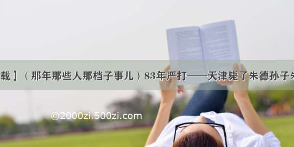 【转载】（那年那些人那档子事儿）83年严打——天津毙了朱德孙子朱国华