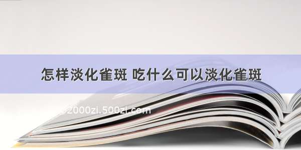 怎样淡化雀斑 吃什么可以淡化雀斑