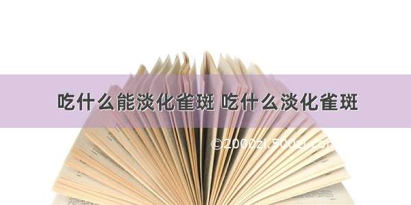 吃什么能淡化雀斑 吃什么淡化雀斑