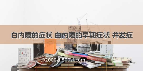 白内障的症状 白内障的早期症状 并发症