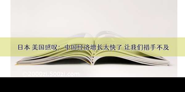 日本 美国感叹：中国经济增长太快了 让我们措手不及