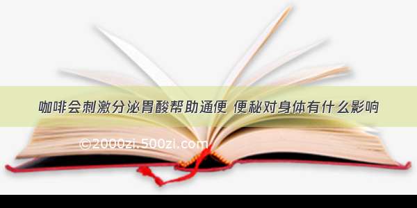 咖啡会刺激分泌胃酸帮助通便 便秘对身体有什么影响