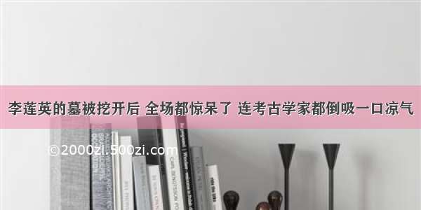 李莲英的墓被挖开后 全场都惊呆了 连考古学家都倒吸一口凉气