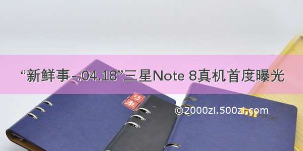 “新鲜事-.04.18”三星Note 8真机首度曝光