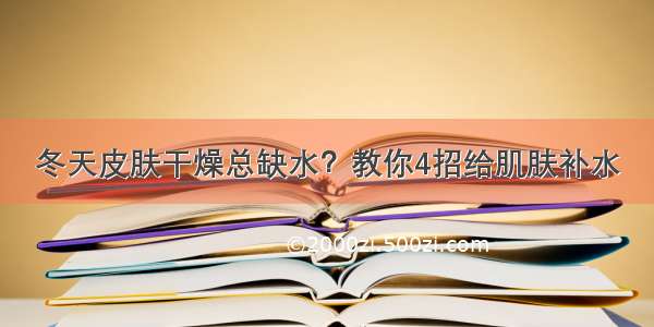 冬天皮肤干燥总缺水？教你4招给肌肤补水