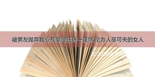 被男友抛弃我心灰意冷狂玩一夜情 沦为人尽可夫的女人