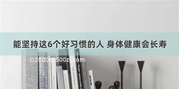 能坚持这6个好习惯的人 身体健康会长寿