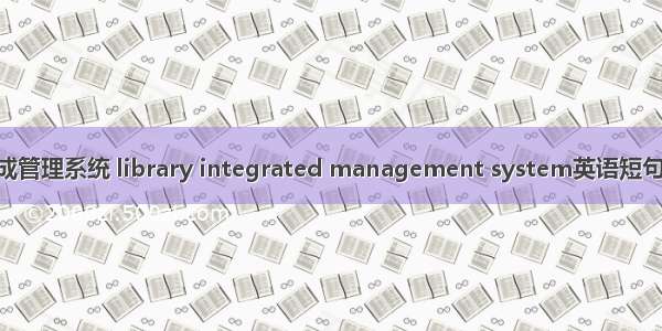 图书馆集成管理系统 library integrated management system英语短句 例句大全