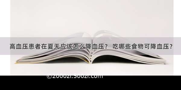 高血压患者在夏天应该怎么降血压？ 吃哪些食物可降血压？