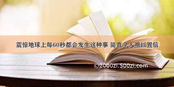 震惊地球上每60秒都会发生这种事 简直令人难以置信