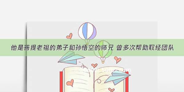 他是菩提老祖的弟子和孙悟空的师兄 曾多次帮助取经团队