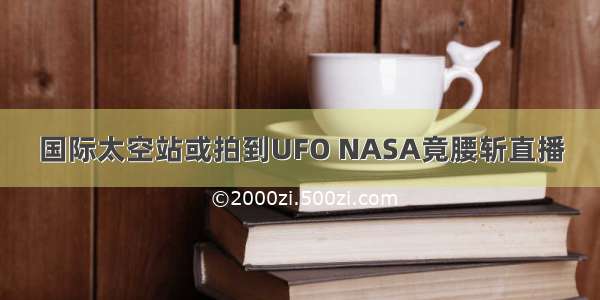 国际太空站或拍到UFO NASA竟腰斩直播