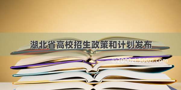 湖北省高校招生政策和计划发布