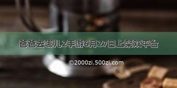 爸爸去哪儿2手游6月27日上架双平台