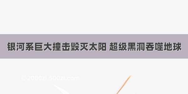 银河系巨大撞击毁灭太阳 超级黑洞吞噬地球