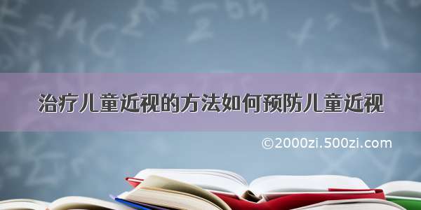 治疗儿童近视的方法如何预防儿童近视