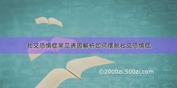 社交恐惧症常见诱因解析如何摆脱社交恐惧症