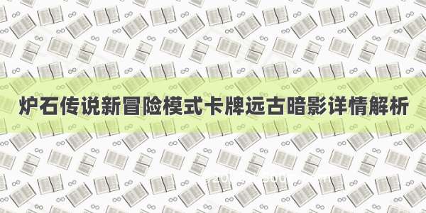 炉石传说新冒险模式卡牌远古暗影详情解析