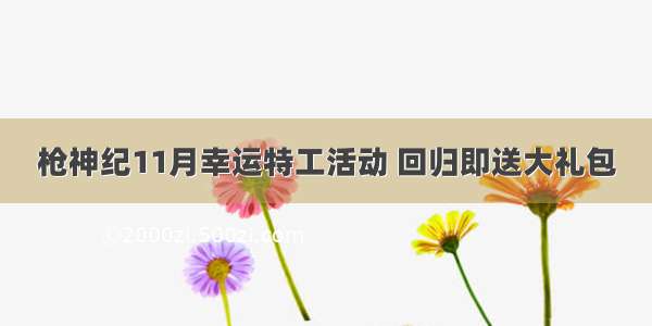 枪神纪11月幸运特工活动 回归即送大礼包