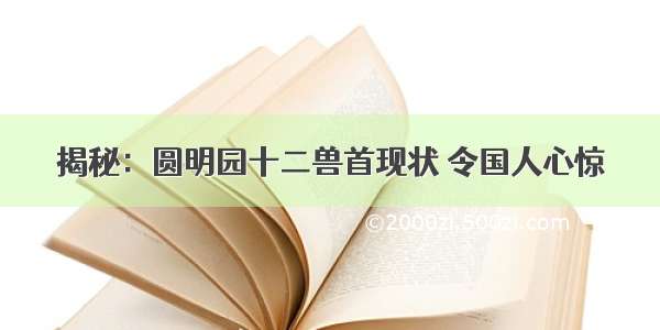 揭秘：圆明园十二兽首现状 令国人心惊