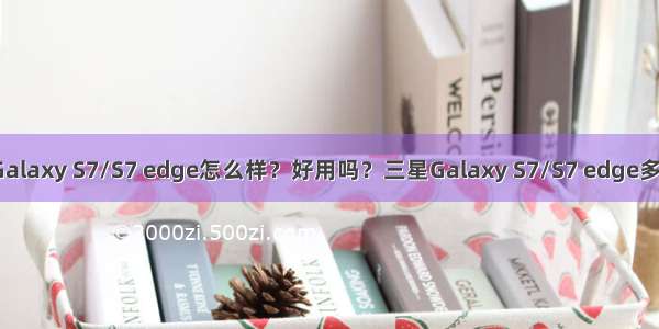 三星Galaxy S7/S7 edge怎么样？好用吗？三星Galaxy S7/S7 edge多少钱？