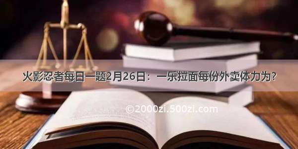 火影忍者每日一题2月26日：一乐拉面每份外卖体力为？