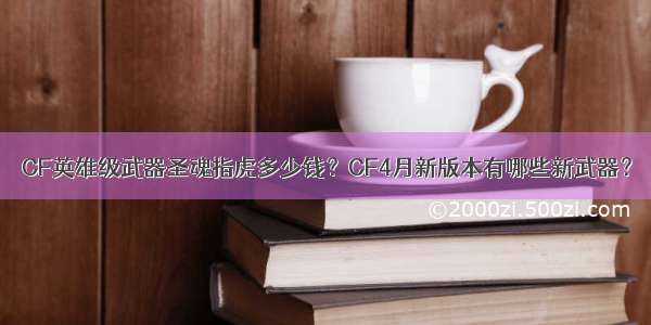 CF英雄级武器圣魂指虎多少钱？CF4月新版本有哪些新武器？