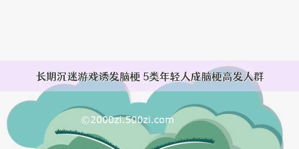 长期沉迷游戏诱发脑梗 5类年轻人成脑梗高发人群