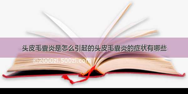 头皮毛囊炎是怎么引起的头皮毛囊炎的症状有哪些