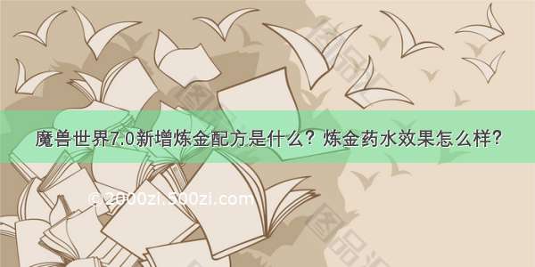 魔兽世界7.0新增炼金配方是什么？炼金药水效果怎么样？