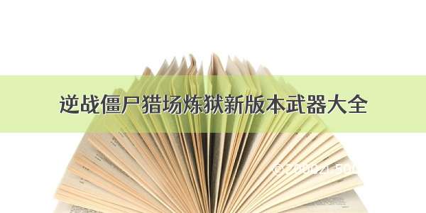 逆战僵尸猎场炼狱新版本武器大全