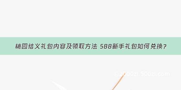 桃园结义礼包内容及领取方法 588新手礼包如何兑换？